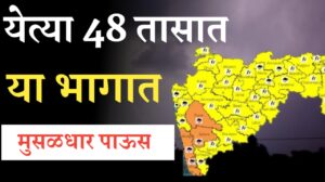 येत्या 48 तासात या भागात मुसळधार 